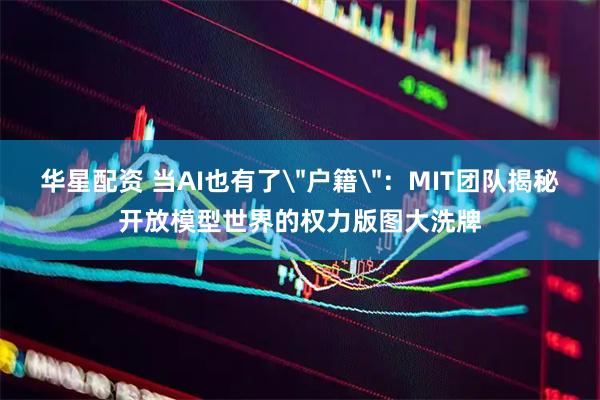 华星配资 当AI也有了＂户籍＂：MIT团队揭秘开放模型世界的权力版图大洗牌