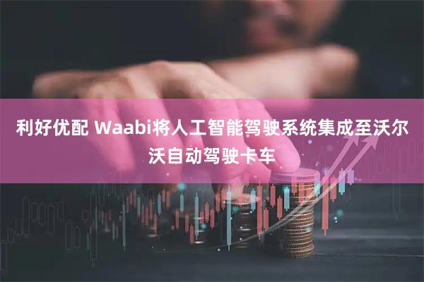 利好优配 Waabi将人工智能驾驶系统集成至沃尔沃自动驾驶卡车