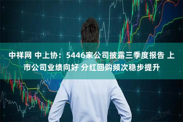 中祥网 中上协：5446家公司披露三季度报告 上市公司业绩向好 分红回购频次稳步提升