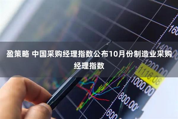盈策略 中国采购经理指数公布10月份制造业采购经理指数