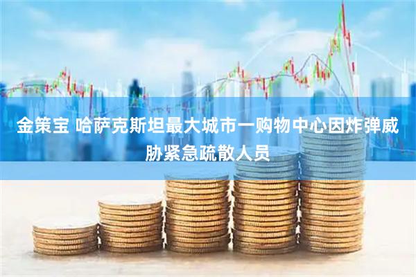 金策宝 哈萨克斯坦最大城市一购物中心因炸弹威胁紧急疏散人员