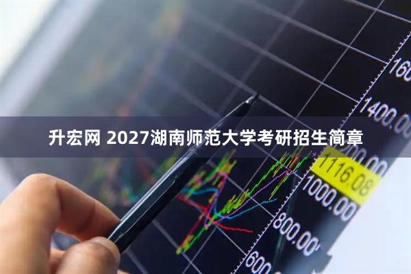 升宏网 2027湖南师范大学考研招生简章