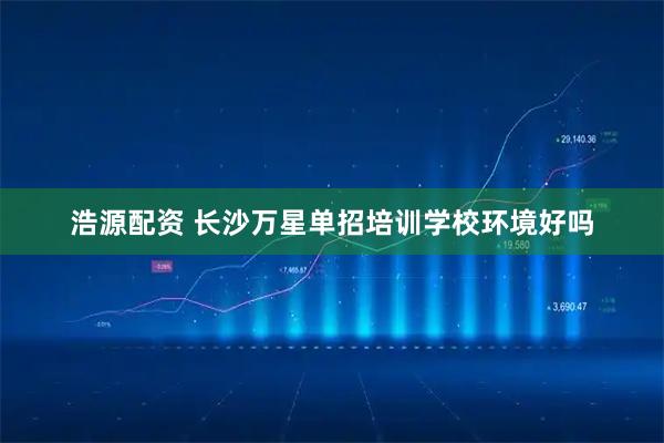 浩源配资 长沙万星单招培训学校环境好吗