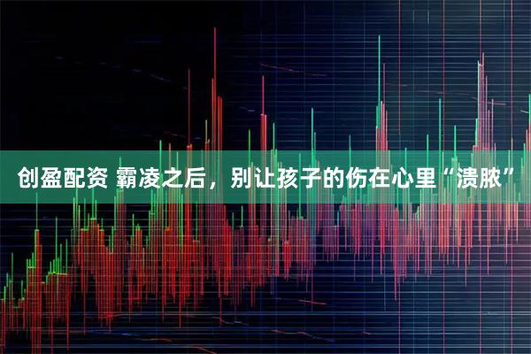 创盈配资 霸凌之后,别让孩子的伤在心里“溃脓”
