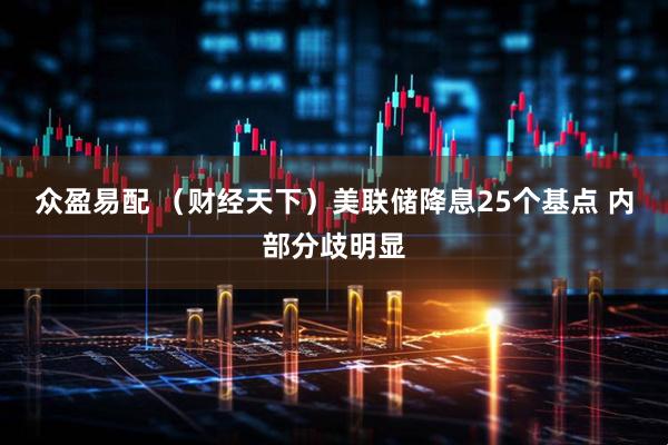 众盈易配 (财经天下)美联储降息25个基点 内部分歧明显