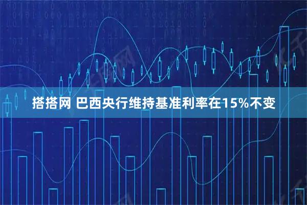 搭搭网 巴西央行维持基准利率在15%不变