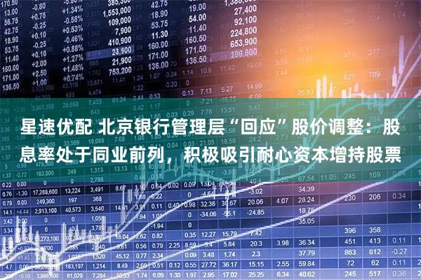 星速优配 北京银行管理层“回应”股价调整:股息率处于同业前列,积极吸引耐心资本增持股票