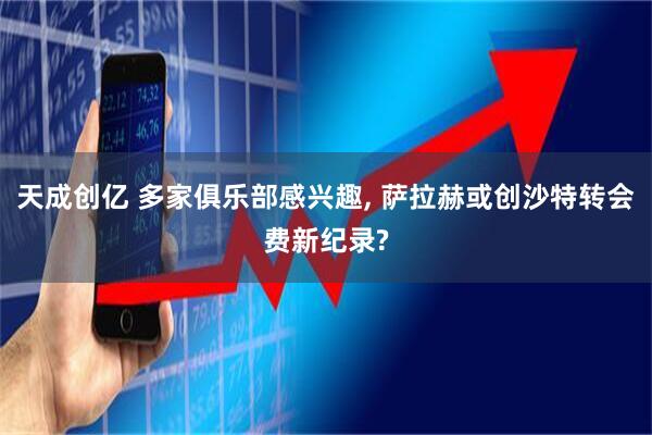 天成创亿 多家俱乐部感兴趣, 萨拉赫或创沙特转会费新纪录?