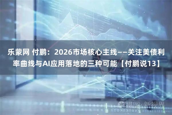 乐蒙网 付鹏：2026市场核心主线——关注美债利率曲线与AI应用落地的三种可能【付鹏说13】