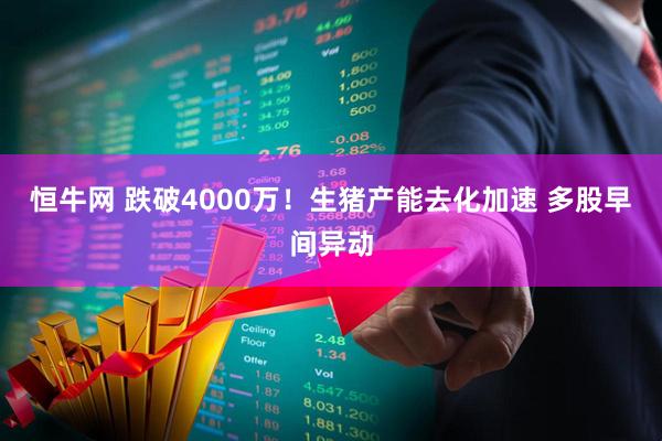 恒牛网 跌破4000万！生猪产能去化加速 多股早间异动