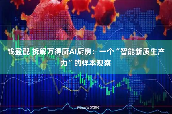 钱盈配 拆解万得厨AI厨房:一个“智能新质生产力”的样本观察