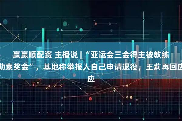 赢赢顺配资 主播说 | “亚运会三金得主被教练勒索奖金”，基地称举报人自己申请退役，王莉再回应