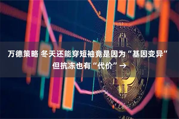 万德策略 冬天还能穿短袖竟是因为“基因变异” 但抗冻也有“代价”→