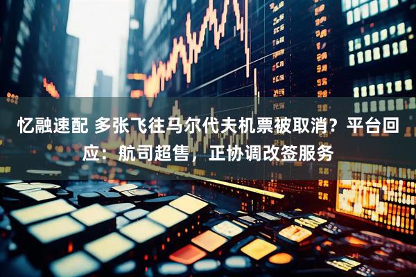 忆融速配 多张飞往马尔代夫机票被取消？平台回应：航司超售，正协调改签服务