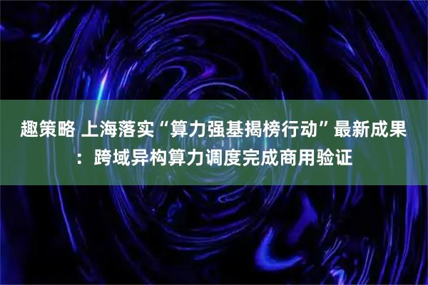 趣策略 上海落实“算力强基揭榜行动”最新成果：跨域异构算力调度完成商用验证