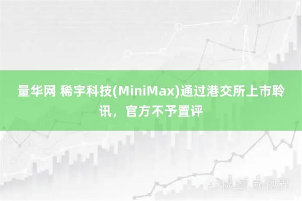 量华网 稀宇科技(MiniMax)通过港交所上市聆讯，官方不予置评