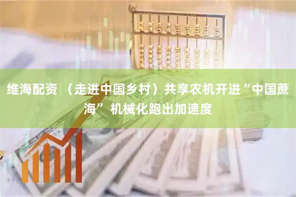 维海配资 （走进中国乡村）共享农机开进“中国蔗海” 机械化跑出加速度