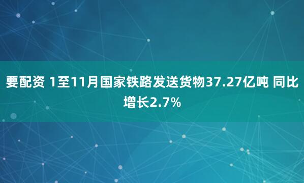 要配资 1至11月国家铁路发送货物37.27亿吨 同比增长2.7%
