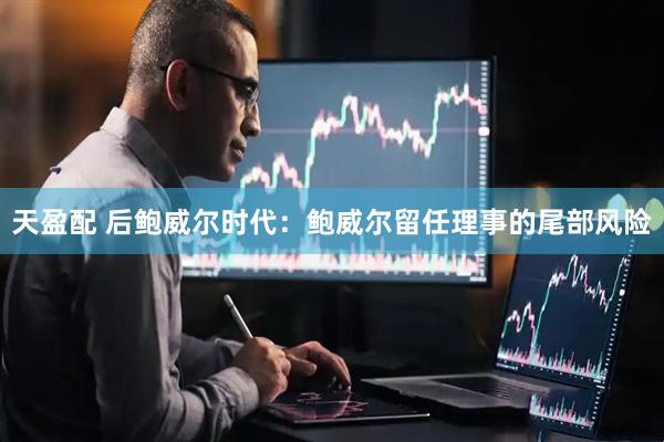 天盈配 后鲍威尔时代:鲍威尔留任理事的尾部风险