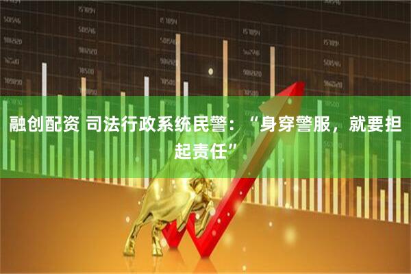 融创配资 司法行政系统民警：“身穿警服，就要担起责任”