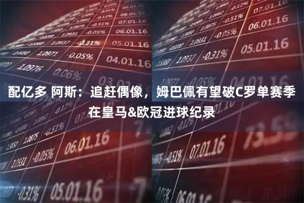 配亿多 阿斯：追赶偶像，姆巴佩有望破C罗单赛季在皇马&欧冠进球纪录