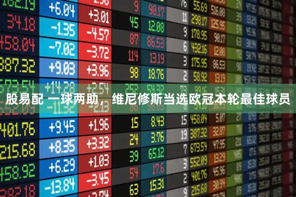 股易配 一球两助，维尼修斯当选欧冠本轮最佳球员
