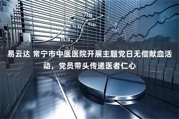 易云达 常宁市中医医院开展主题党日无偿献血活动，党员带头传递医者仁心
