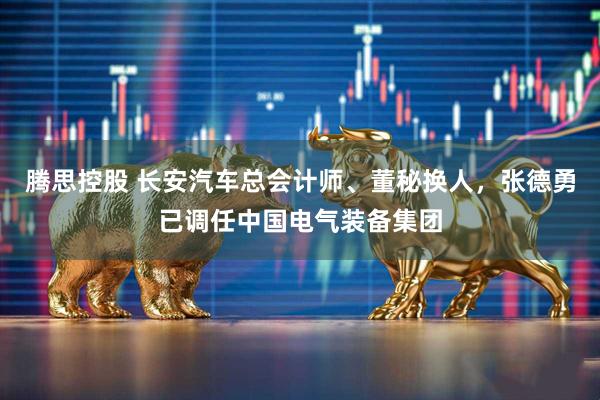 腾思控股 长安汽车总会计师、董秘换人，张德勇已调任中国电气装备集团