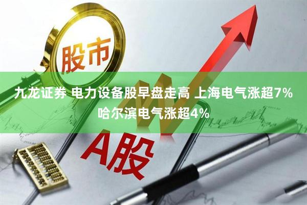 九龙证券 电力设备股早盘走高 上海电气涨超7%哈尔滨电气涨超4%