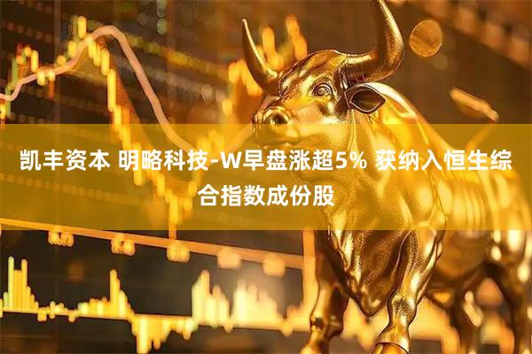 凯丰资本 明略科技-W早盘涨超5% 获纳入恒生综合指数成份股