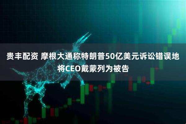 贵丰配资 摩根大通称特朗普50亿美元诉讼错误地将CEO戴蒙列为被告