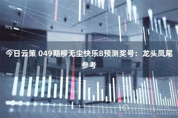 今日云策 049期柳无尘快乐8预测奖号：龙头凤尾参考