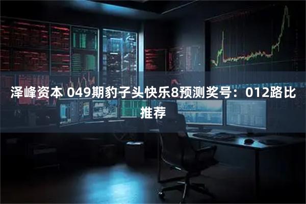 泽峰资本 049期豹子头快乐8预测奖号：012路比推荐