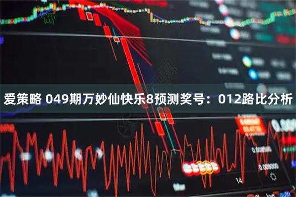 爱策略 049期万妙仙快乐8预测奖号:012路比分析
