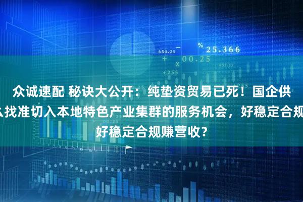 众诚速配 秘诀大公开：纯垫资贸易已死！国企供应链怎么找准切入本地特色产业集群的服务机会，好稳定合规赚营收？