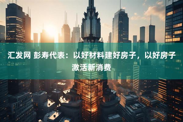 汇发网 彭寿代表：以好材料建好房子，以好房子激活新消费