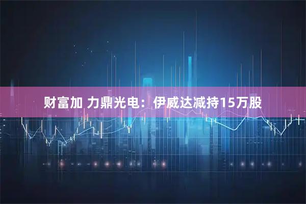 财富加 力鼎光电：伊威达减持15万股