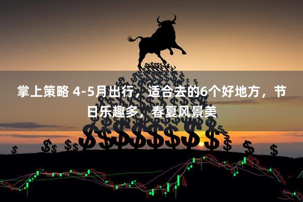掌上策略 4-5月出行，适合去的6个好地方，节日乐趣多，春夏风景美