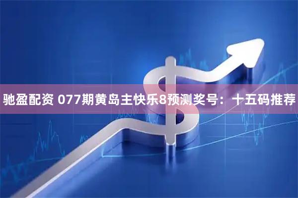 驰盈配资 077期黄岛主快乐8预测奖号：十五码推荐