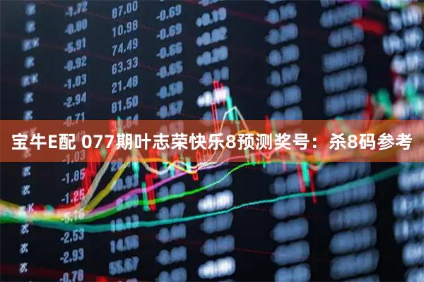 宝牛E配 077期叶志荣快乐8预测奖号：杀8码参考