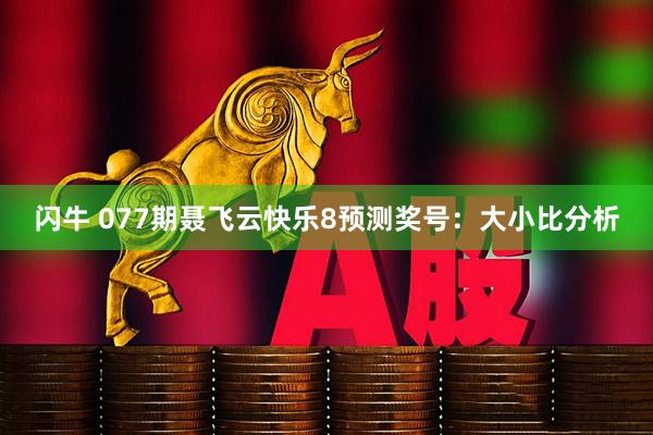 闪牛 077期聂飞云快乐8预测奖号：大小比分析