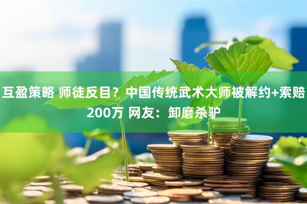 互盈策略 师徒反目？中国传统武术大师被解约+索赔200万 网友：卸磨杀驴
