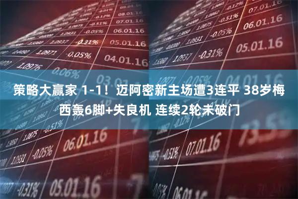 策略大赢家 1-1!迈阿密新主场遭3连平 38岁梅西轰6脚+失良机 连续2轮未破门