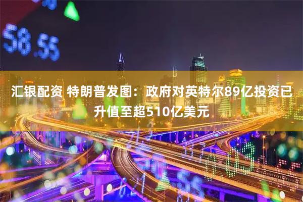 汇银配资 特朗普发图：政府对英特尔89亿投资已升值至超510亿美元