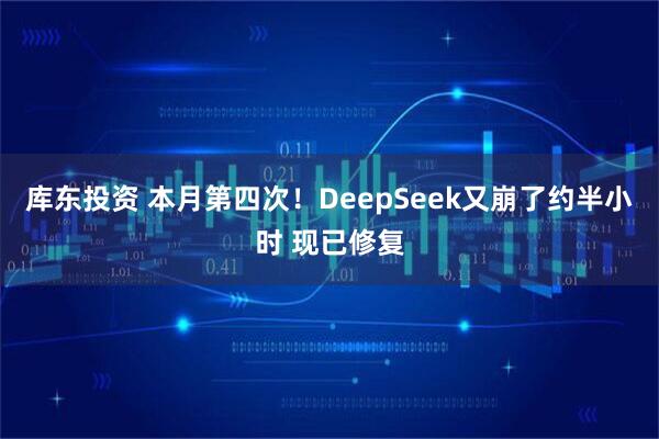 库东投资 本月第四次！DeepSeek又崩了约半小时 现已修复