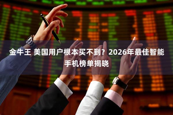 金牛王 美国用户根本买不到？2026年最佳智能手机榜单揭晓
